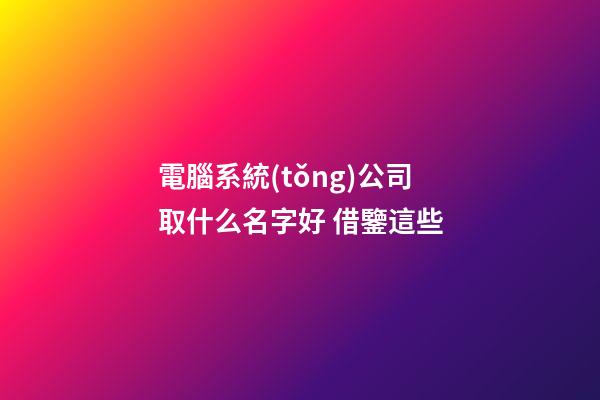電腦系統(tǒng)公司取什么名字好 借鑒這些-第1張-公司起名-玄機派